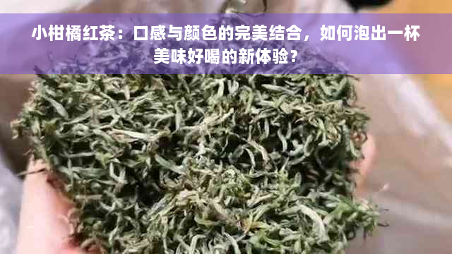 小柑橘红茶：口感与颜色的完美结合，如何泡出一杯美味好喝的新体验？