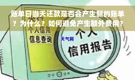 账单日当天还款是否会产生新的账单？为什么？如何避免产生额外费用？