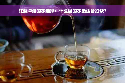 红茶冲泡的水选择：什么度的水最适合红茶？