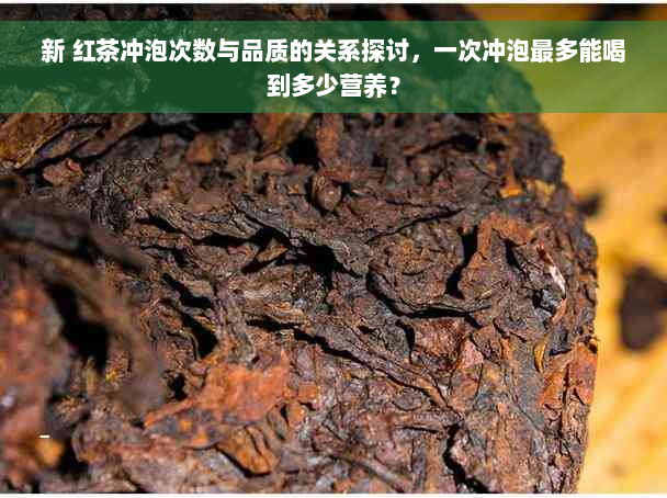 新 红茶冲泡次数与品质的关系探讨，一次冲泡最多能喝到多少营养？