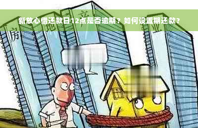 新放心借还款日12点是否逾期？如何设置期还款？