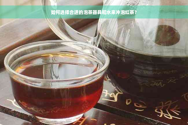 如何选择合适的泡茶器具和水来冲泡红茶？