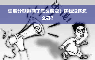 调解分期逾期了怎么解决？还钱没还怎么办？