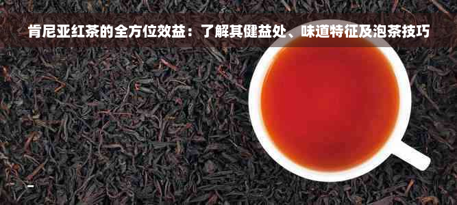 肯尼亚红茶的全方位效益：了解其健益处、味道特征及泡茶技巧