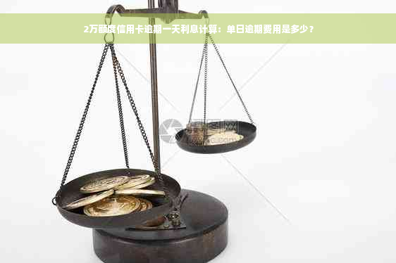 2万额度信用卡逾期一天利息计算：单日逾期费用是多少？