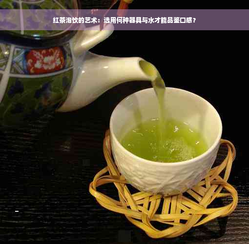 红茶泡饮的艺术：选用何种器具与水才能品鉴口感？