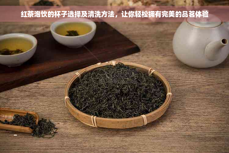 红茶泡饮的杯子选择及清洗方法，让你轻松拥有完美的品茗体验