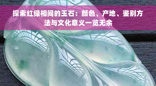 探索红绿相间的玉石：颜色、产地、鉴别方法与文化意义一览无余