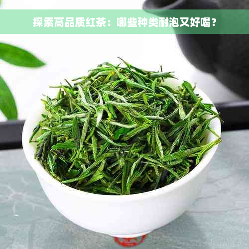 探索高品质红茶：哪些种类耐泡又好喝？