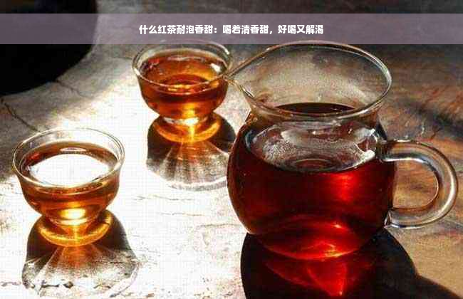 什么红茶耐泡香甜：喝着清香甜，好喝又解渴