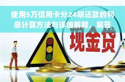 使用5万信用卡分24期还款的利息计算方法与详细解释，解答用户所有相关疑问