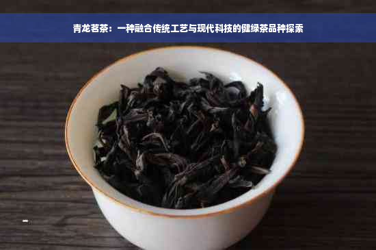 青龙茗茶：一种融合传统工艺与现代科技的健绿茶品种探索