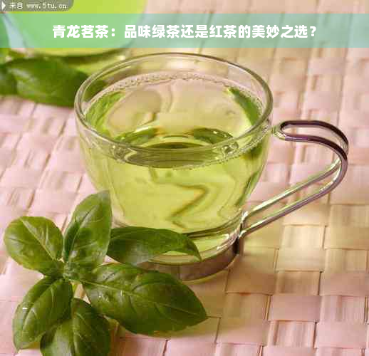 青龙茗茶：品味绿茶还是红茶的美妙之选？