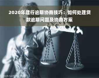 2020年建行逾期协商技巧：如何处理贷款逾期问题及协商方案