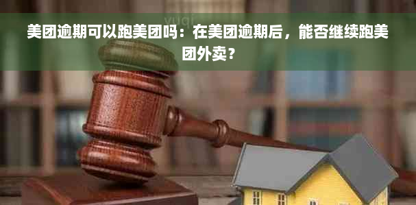 美团逾期可以跑美团吗：在美团逾期后，能否继续跑美团外卖？