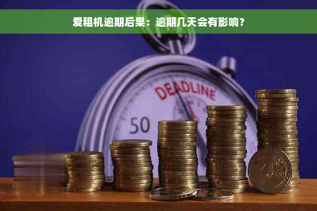 爱租机逾期后果：逾期几天会有影响？