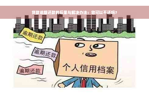 贷款逾期还款的后果与解决办法：您可以不还吗？