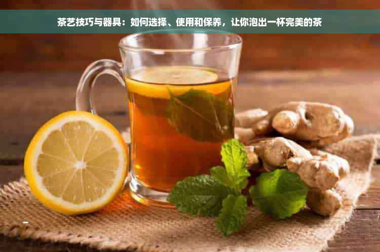 茶艺技巧与器具：如何选择、使用和保养，让你泡出一杯完美的茶