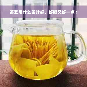 茶艺用什么茶叶好，好喝又好一点？