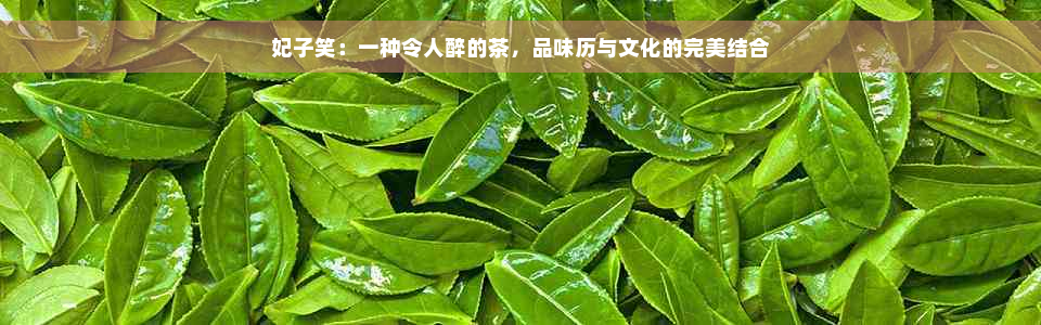 妃子笑：一种令人醉的茶，品味历与文化的完美结合