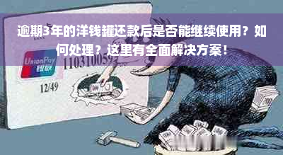 逾期3年的洋钱罐还款后是否能继续使用？如何处理？这里有全面解决方案！