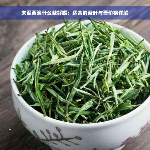 朱泥西泡什么茶好喝：适合的茶叶与壶价格详解