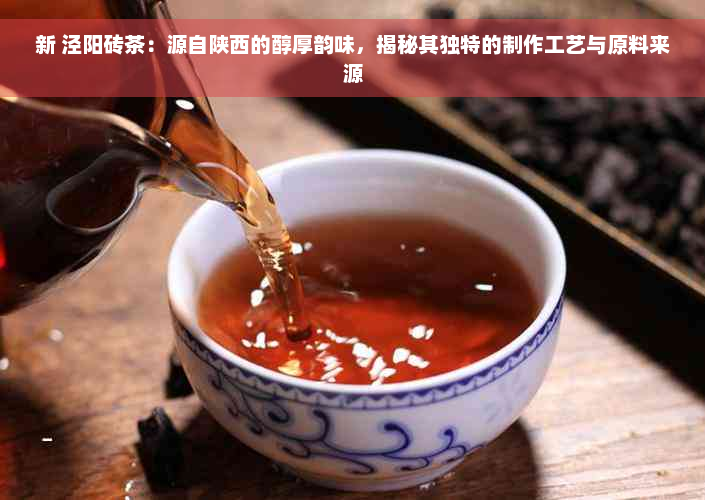 新 泾阳砖茶：源自陕西的醇厚韵味，揭秘其独特的制作工艺与原料来源