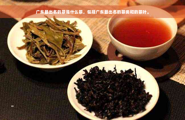 广东最出名的茶是什么茶，包括广东最出名的茶类和的茶叶。