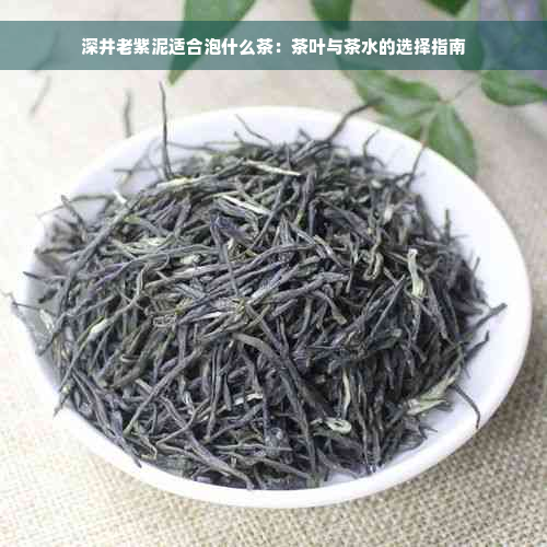 深井老紫泥适合泡什么茶：茶叶与茶水的选择指南