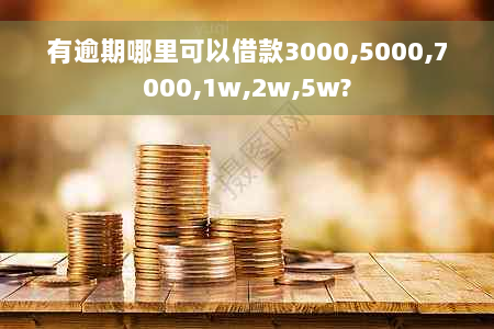 有逾期哪里可以借款3000,5000,7000,1w,2w,5w?