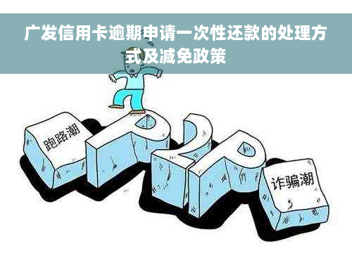 广发信用卡逾期申请一次性还款的处理方式及减免政策