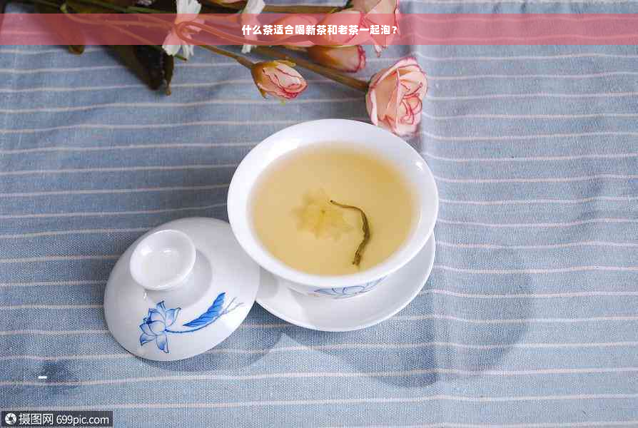 什么茶适合喝新茶和老茶一起泡？