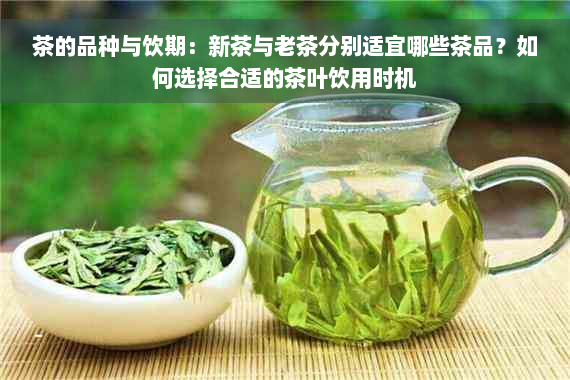 茶的品种与饮期：新茶与老茶分别适宜哪些茶品？如何选择合适的茶叶饮用时机