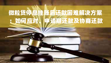 微粒贷停息挂账后还款困难解决方案：如何应对、申请期还款及协商还款？