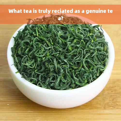 What tea is truly reciated as a genuine tea?