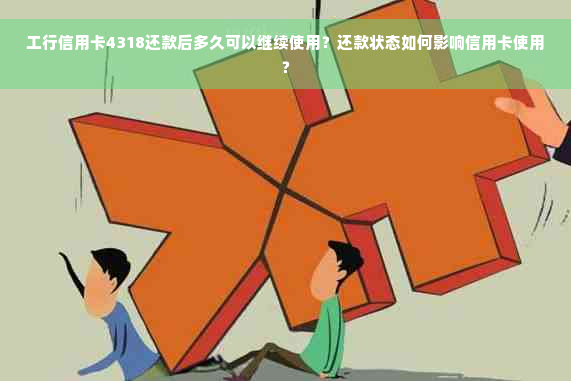 工行信用卡4318还款后多久可以继续使用？还款状态如何影响信用卡使用？