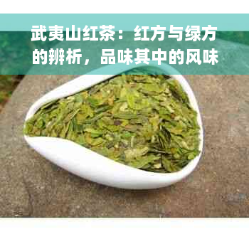 武夷山红茶：红方与绿方的辨析，品味其中的风味区别