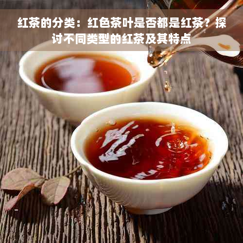 红茶的分类：红色茶叶是否都是红茶？探讨不同类型的红茶及其特点