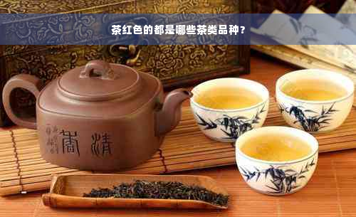 茶红色的都是哪些茶类品种？