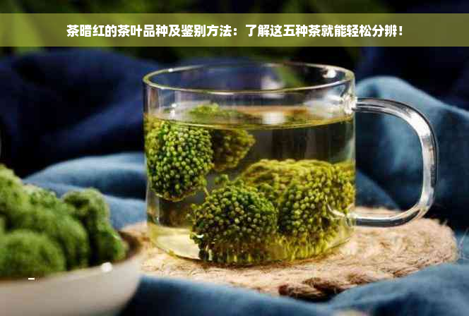 茶暗红的茶叶品种及鉴别方法：了解这五种茶就能轻松分辨！