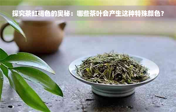 探究茶红褐色的奥秘：哪些茶叶会产生这种特殊颜色？