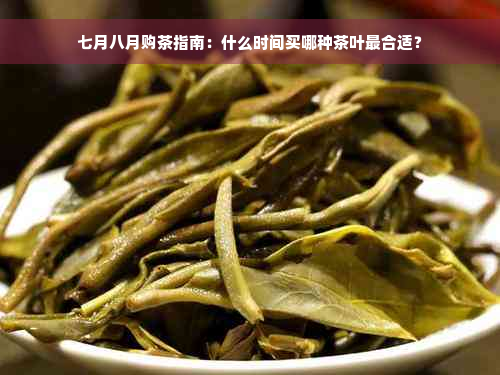 七月八月购茶指南：什么时间买哪种茶叶最合适？