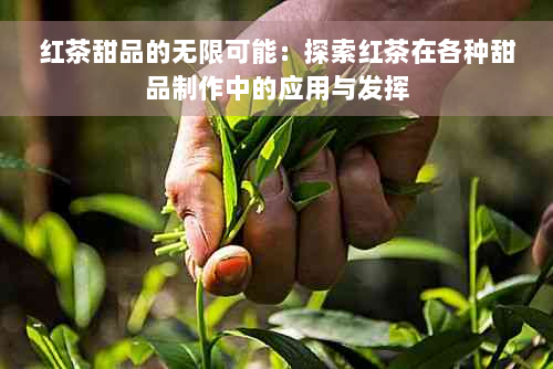 红茶甜品的无限可能：探索红茶在各种甜品制作中的应用与发挥