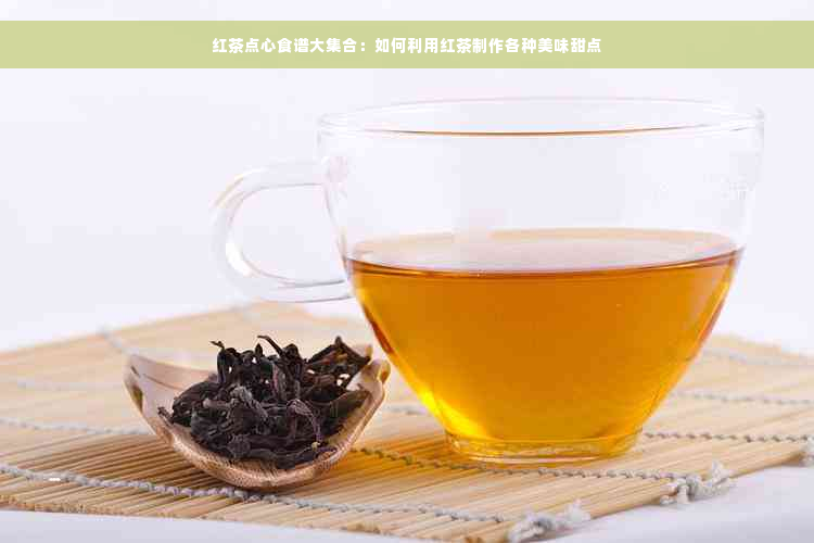 红茶点心食谱大 *** ：如何利用红茶制作各种美味甜点