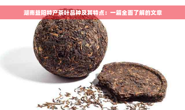 湖南益阳特产茶叶品种及其特点：一篇全面了解的文章