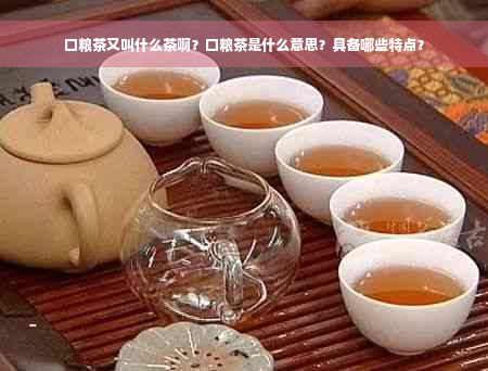 口粮茶又叫什么茶啊？口粮茶是什么意思？具备哪些特点？