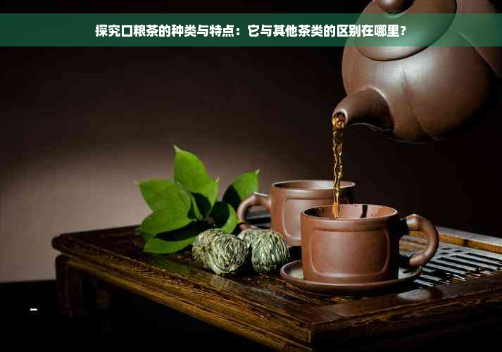 探究口粮茶的种类与特点：它与其他茶类的区别在哪里？