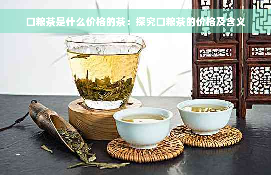 口粮茶是什么价格的茶：探究口粮茶的价格及含义