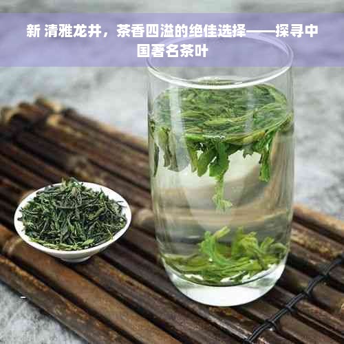 新 清雅龙井，茶香四溢的绝佳选择——探寻中国著名茶叶