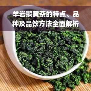 羊岩鹅黄茶的特点、品种及品饮方法全面解析：一看就懂的茶叶知识